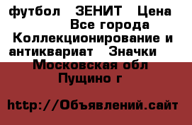 1.1) футбол : ЗЕНИТ › Цена ­ 499 - Все города Коллекционирование и антиквариат » Значки   . Московская обл.,Пущино г.